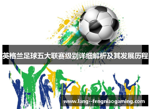 英格兰足球五大联赛级别详细解析及其发展历程 英格兰足球五大联赛级别详细解析及其发展历程