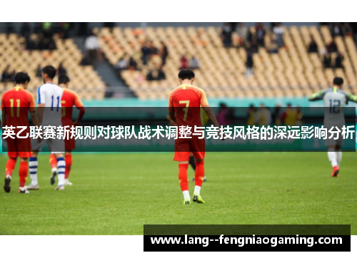 英乙联赛新规则对球队战术调整与竞技风格的深远影响分析 英乙联赛新规则对球队战术调整与竞技风格的深远影响分析