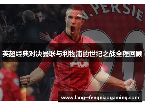 英超经典对决曼联与利物浦的世纪之战全程回顾