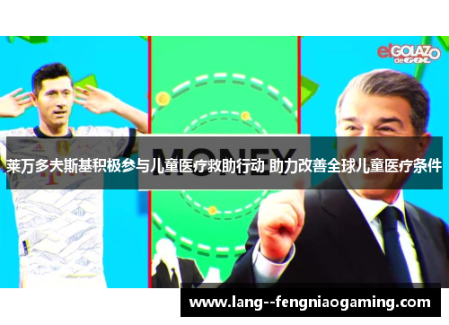 莱万多夫斯基积极参与儿童医疗救助行动 助力改善全球儿童医疗条件 莱万多夫斯基积极参与儿童医疗救助行动 助力改善全球儿童医疗条件