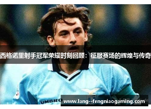 西格诺里射手冠军荣耀时刻回顾:征服赛场的辉煌与传奇 西格诺里射手冠军荣耀时刻回顾:征服赛场的辉煌与传奇