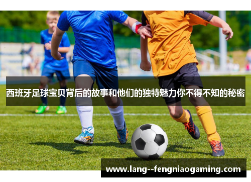 西班牙足球宝贝背后的故事和他们的独特魅力你不得不知的秘密 西班牙足球宝贝背后的故事和他们的独特魅力你不得不知的秘密