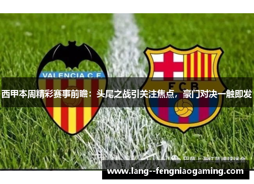 西甲本周精彩赛事前瞻：头尾之战引关注焦点，豪门对决一触即发