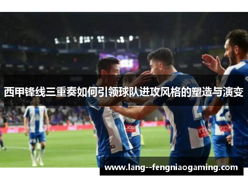 西甲锋线三重奏如何引领球队进攻风格的塑造与演变