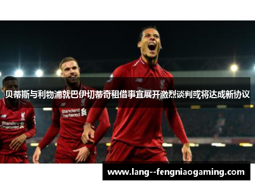 贝蒂斯与利物浦就巴伊切蒂奇租借事宜展开激烈谈判或将达成新协议