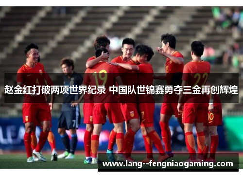 赵金红打破两项世界纪录 中国队世锦赛勇夺三金再创辉煌