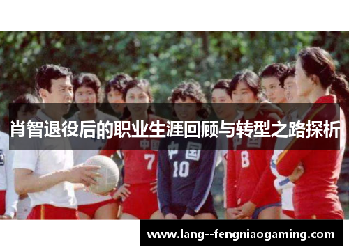 肖智退役后的职业生涯回顾与转型之路探析 肖智退役后的职业生涯回顾与转型之路探析