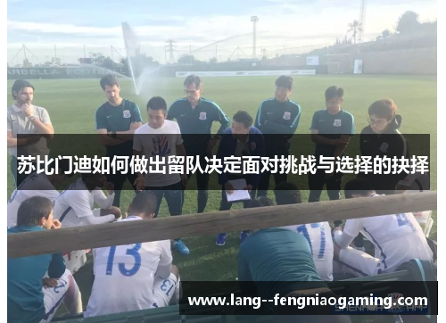 苏比门迪如何做出留队决定面对挑战与选择的抉择 苏比门迪如何做出留队决定面对挑战与选择的抉择