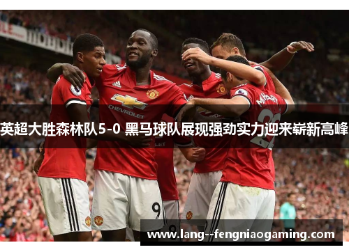 英超大胜森林队5-0 黑马球队展现强劲实力迎来崭新高峰