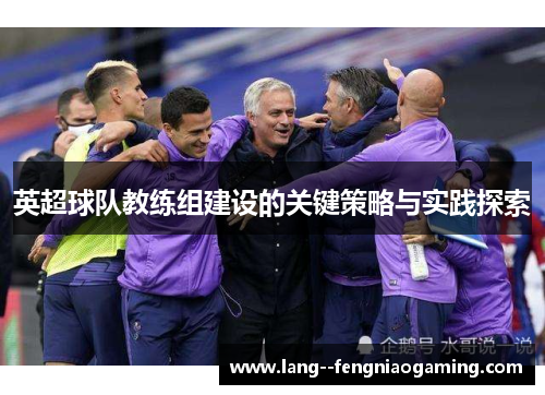 英超球队教练组建设的关键策略与实践探索