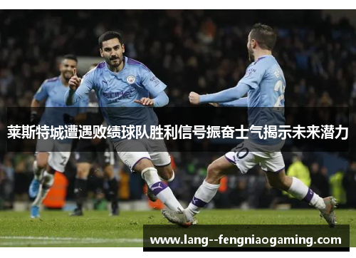 莱斯特城遭遇败绩球队胜利信号振奋士气揭示未来潜力 莱斯特城遭遇败绩球队胜利信号振奋士气揭示未来潜力