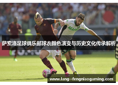 萨索洛足球俱乐部球衣颜色演变与历史文化传承解析 萨索洛足球俱乐部球衣颜色演变与历史文化传承解析