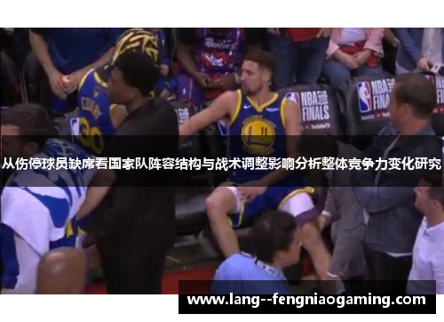 从伤停球员缺席看国家队阵容结构与战术调整影响分析整体竞争力变化研究