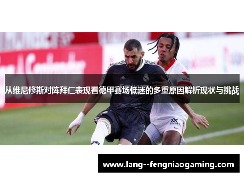 从维尼修斯对阵拜仁表现看德甲赛场低迷的多重原因解析现状与挑战