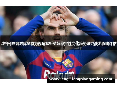 以格列兹曼对阵多特为视角解析英超稳定性变化趋势研究战术影响评估