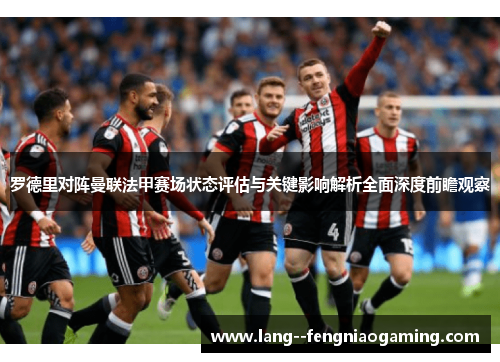罗德里对阵曼联法甲赛场状态评估与关键影响解析全面深度前瞻观察
