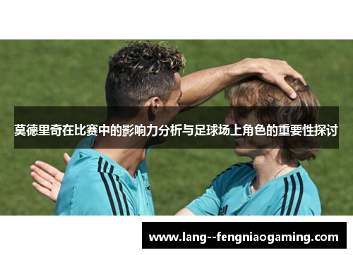 莫德里奇在比赛中的影响力分析与足球场上角色的重要性探讨