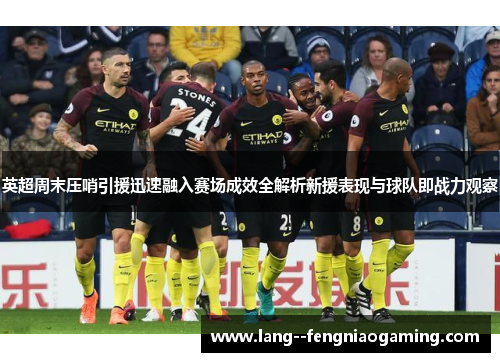 英超周末压哨引援迅速融入赛场成效全解析新援表现与球队即战力观察