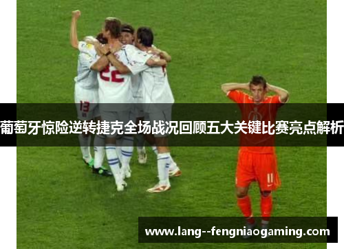 葡萄牙惊险逆转捷克全场战况回顾五大关键比赛亮点解析