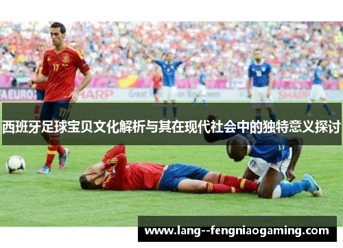 西班牙足球宝贝文化解析与其在现代社会中的独特意义探讨