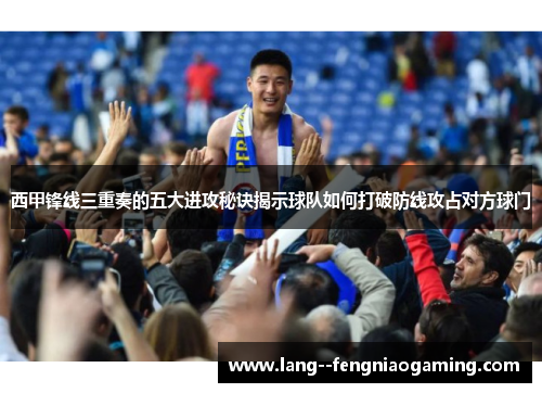 西甲锋线三重奏的五大进攻秘诀揭示球队如何打破防线攻占对方球门