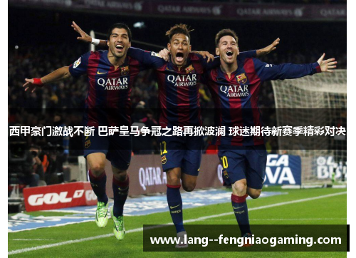 西甲豪门激战不断 巴萨皇马争冠之路再掀波澜 球迷期待新赛季精彩对决 西甲豪门激战不断 巴萨皇马争冠之路再掀波澜 球迷期待新赛季精彩对决