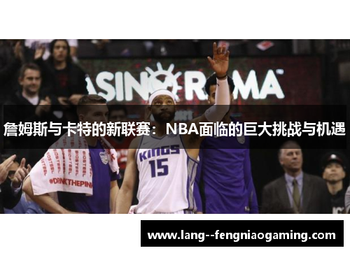 詹姆斯与卡特的新联赛：NBA面临的巨大挑战与机遇