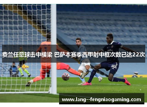 费兰任意球击中横梁 巴萨本赛季西甲射中框次数已达22次