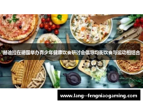 赫迪拉在德国举办青少年健康饮食研讨会倡导均衡饮食与运动相结合