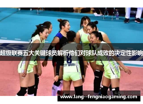超级联赛五大关键球员解析他们对球队成败的决定性影响 超级联赛五大关键球员解析他们对球队成败的决定性影响