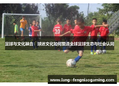 足球与文化融合：球迷文化如何塑造全球足球生态与社会认同