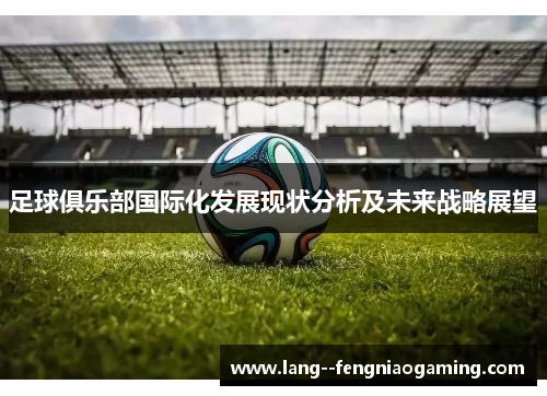 足球俱乐部国际化发展现状分析及未来战略展望 足球俱乐部国际化发展现状分析及未来战略展望