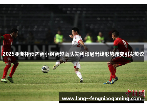 2025亚洲杯预选赛小组赛越南队失利印尼出线形势骤变引发热议 2025亚洲杯预选赛小组赛越南队失利印尼出线形势骤变引发热议