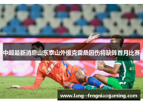 中超最新消息山东泰山外援克雷桑因伤将缺阵首月比赛