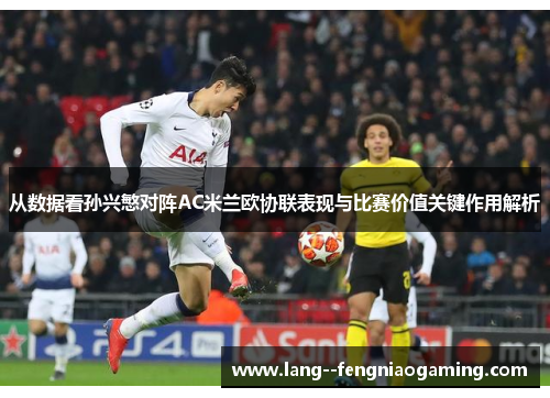 从数据看孙兴慜对阵AC米兰欧协联表现与比赛价值关键作用解析