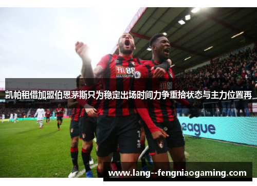 凯帕租借加盟伯恩茅斯只为稳定出场时间力争重拾状态与主力位置再 凯帕租借加盟伯恩茅斯只为稳定出场时间力争重拾状态与主力位置再