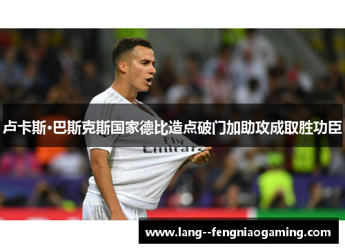 卢卡斯·巴斯克斯国家德比造点破门加助攻成取胜功臣 卢卡斯·巴斯克斯国家德比造点破门加助攻成取胜功臣