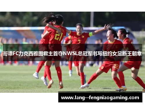 哥谭FC力克西雅图君主首夺NWSL总冠军书写纽约女足新王朝章 哥谭FC力克西雅图君主首夺NWSL总冠军书写纽约女足新王朝章
