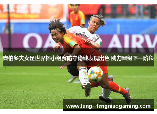 奥伯多夫女足世界杯小组赛防守稳健表现出色 助力晋级下一阶段