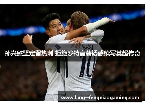 孙兴慜坚定留热刺 拒绝沙特高薪诱惑续写英超传奇 孙兴慜坚定留热刺 拒绝沙特高薪诱惑续写英超传奇