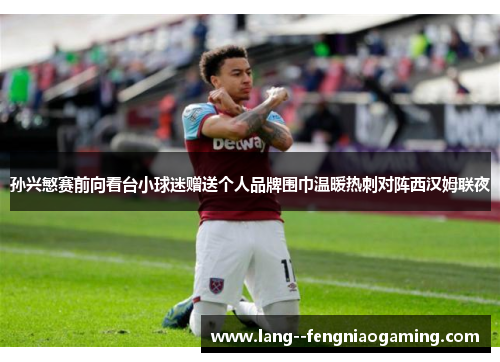 孙兴慜赛前向看台小球迷赠送个人品牌围巾温暖热刺对阵西汉姆联夜