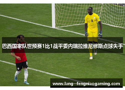 巴西国家队世预赛1比1战平委内瑞拉维尼修斯点球失手 巴西国家队世预赛1比1战平委内瑞拉维尼修斯点球失手