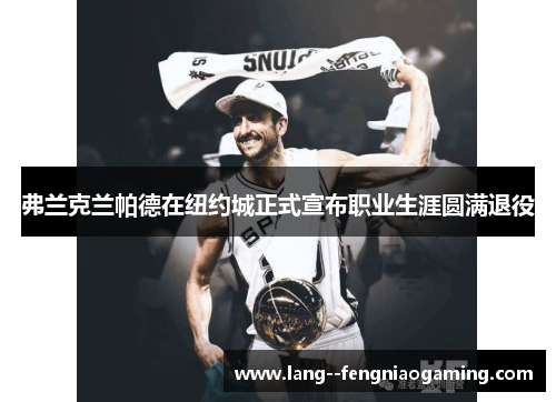 弗兰克兰帕德在纽约城正式宣布职业生涯圆满退役