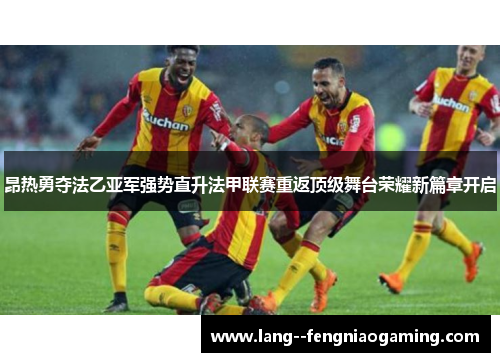 昂热勇夺法乙亚军强势直升法甲联赛重返顶级舞台荣耀新篇章开启