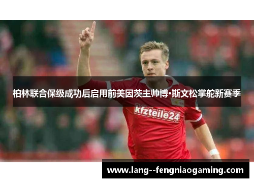 柏林联合保级成功后启用前美因茨主帅博·斯文松掌舵新赛季