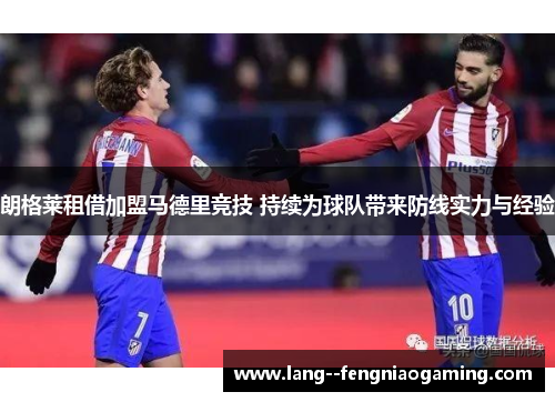 朗格莱租借加盟马德里竞技 持续为球队带来防线实力与经验