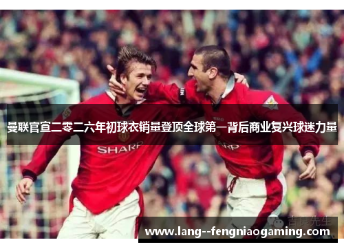 曼联官宣二零二六年初球衣销量登顶全球第一背后商业复兴球迷力量