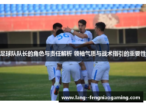 足球队队长的角色与责任解析 领袖气质与战术指引的重要性
