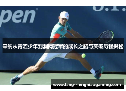 辛纳从青涩少年到澳网冠军的成长之路与突破历程揭秘