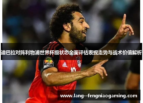 迪巴拉对阵利物浦世界杯级状态全面评估表现走势与战术价值解析